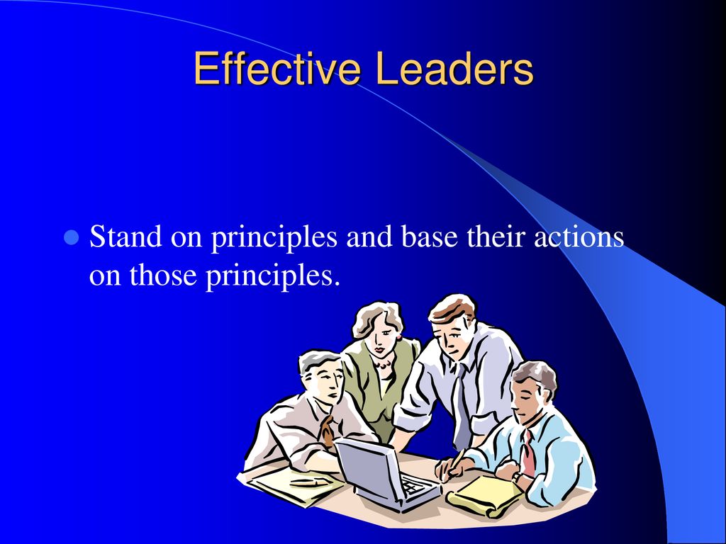 Effective Leaders Stand on principles and base their actions on those principles.