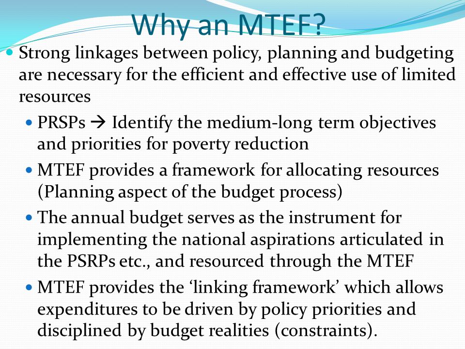 Why an MTEF Strong linkages between policy, planning and budgeting are necessary for the efficient and effective use of limited resources.