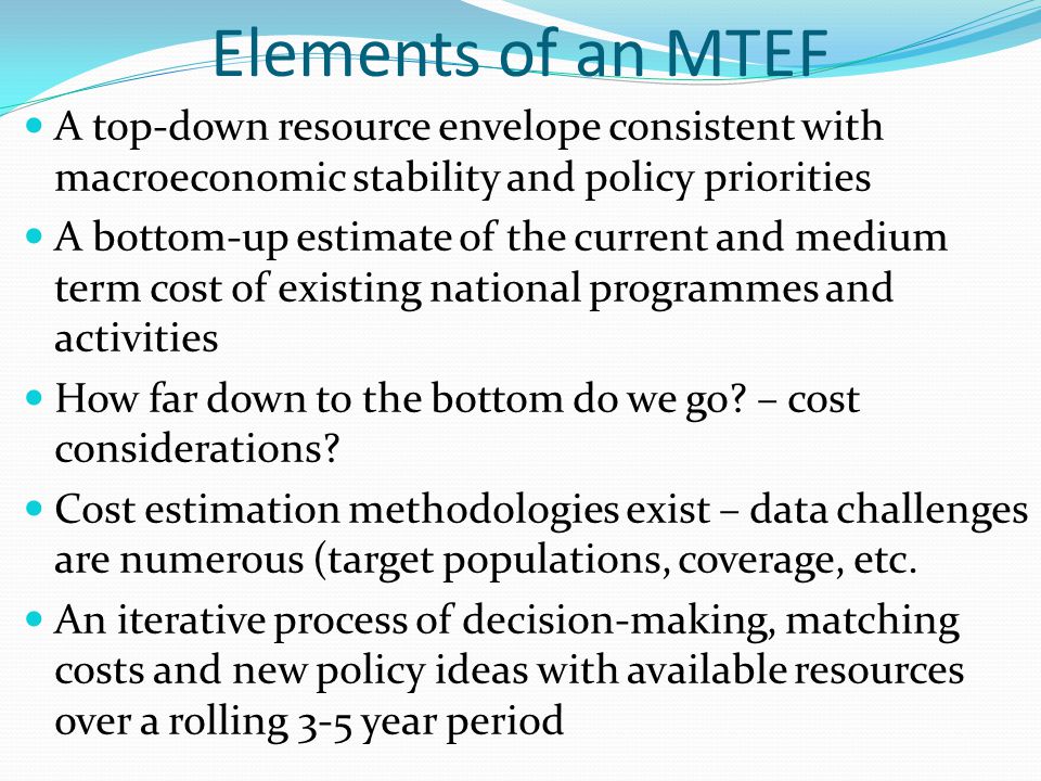 Elements of an MTEF A top-down resource envelope consistent with macroeconomic stability and policy priorities.