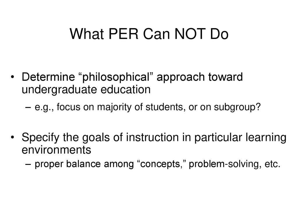 What PER Can NOT Do Determine philosophical approach toward undergraduate education. e.g., focus on majority of students, or on subgroup