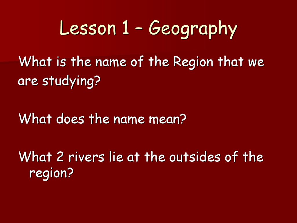 Lesson 1 – Geography What is the name of the Region that we