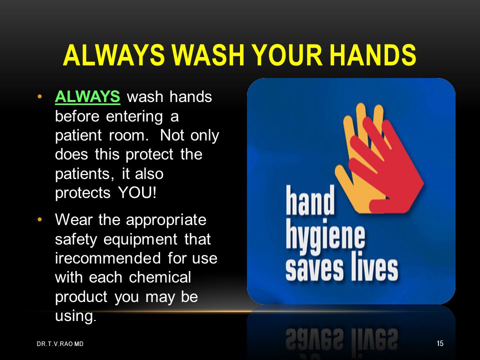 Always wash your hands ALWAYS wash hands before entering a patient room. Not only does this protect the patients, it also protects YOU!