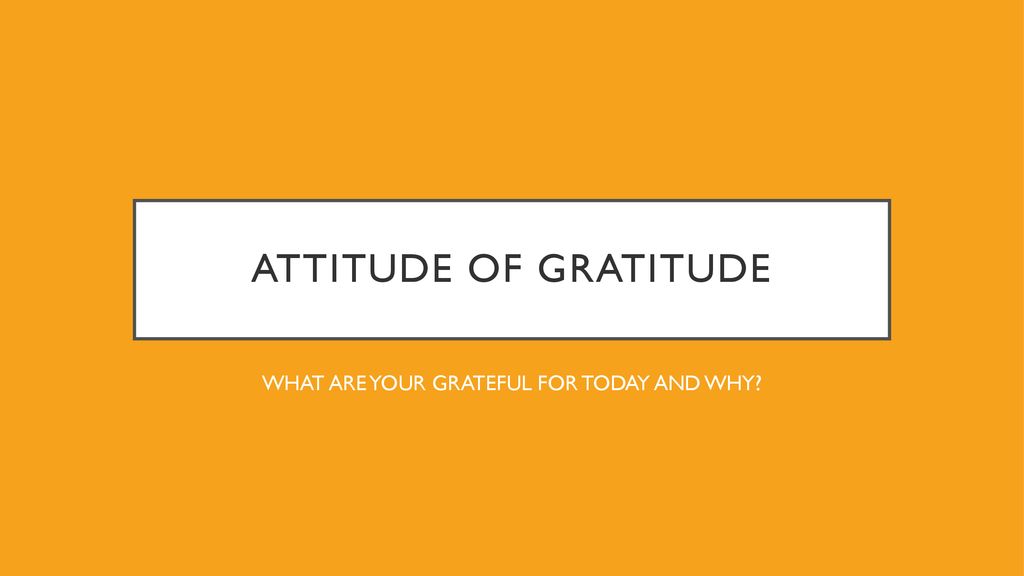 ATTITUDE OF GRATITUDE WHAT ARE YOUR GRATEFUL FOR TODAY AND WHY