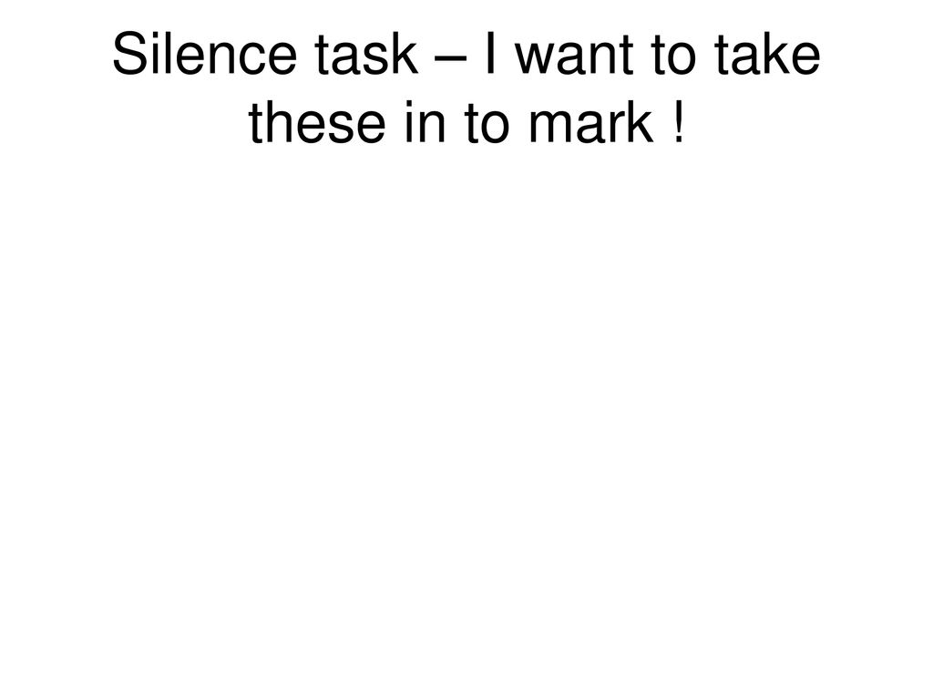 Silence task – I want to take these in to mark !
