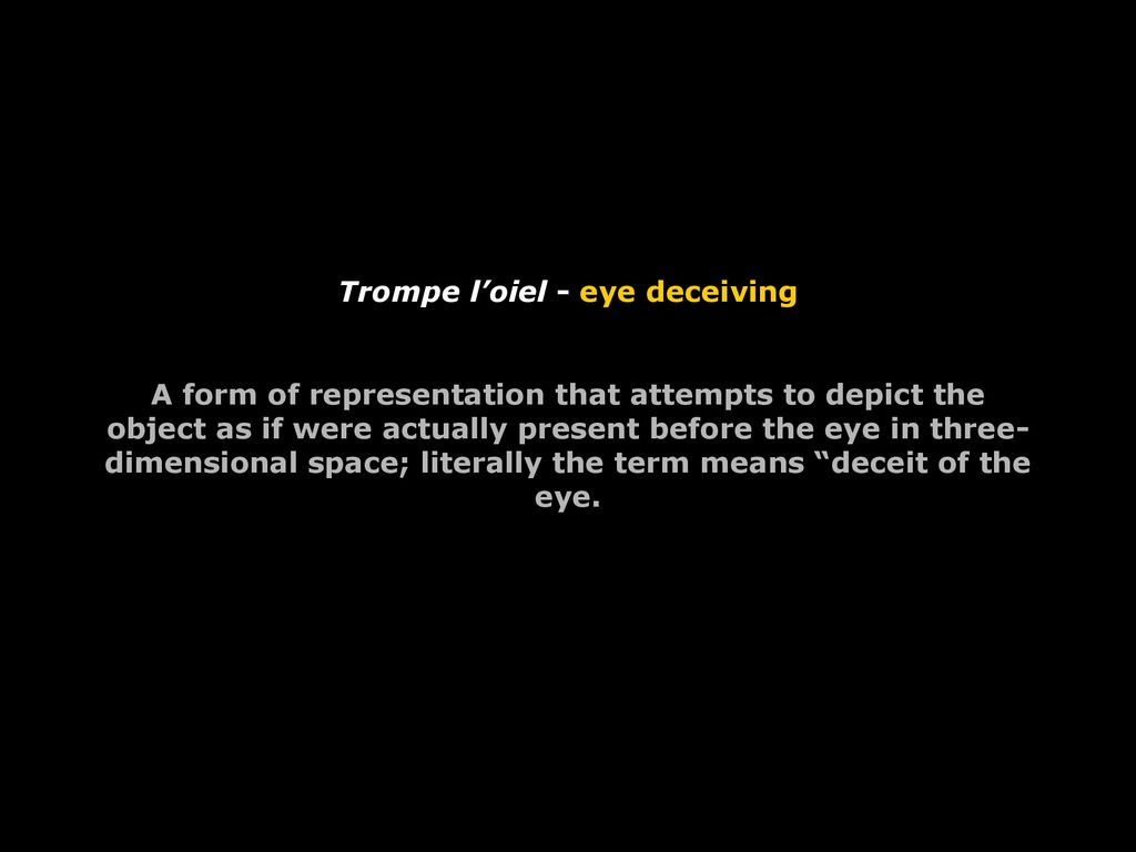 Trompe l’oiel - eye deceiving A form of representation that attempts to depict the object as if were actually present before the eye in three-dimensional space; literally the term means deceit of the eye.