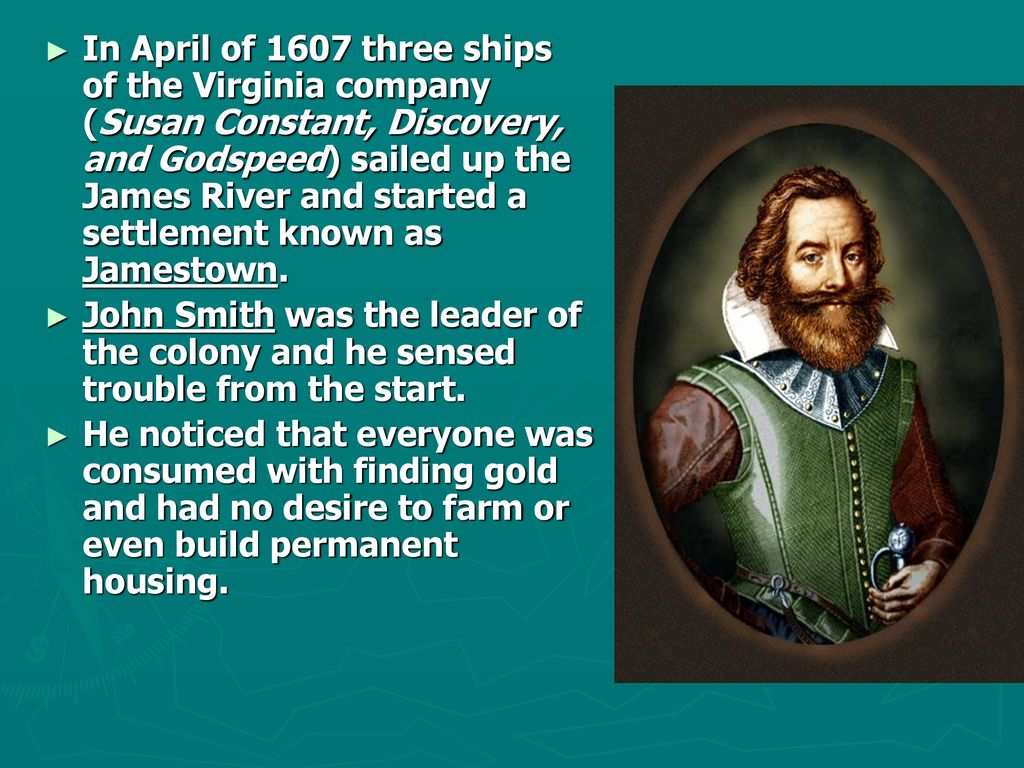 In April of 1607 three ships of the Virginia company (Susan Constant, Discovery, and Godspeed) sailed up the James River and started a settlement known as Jamestown.