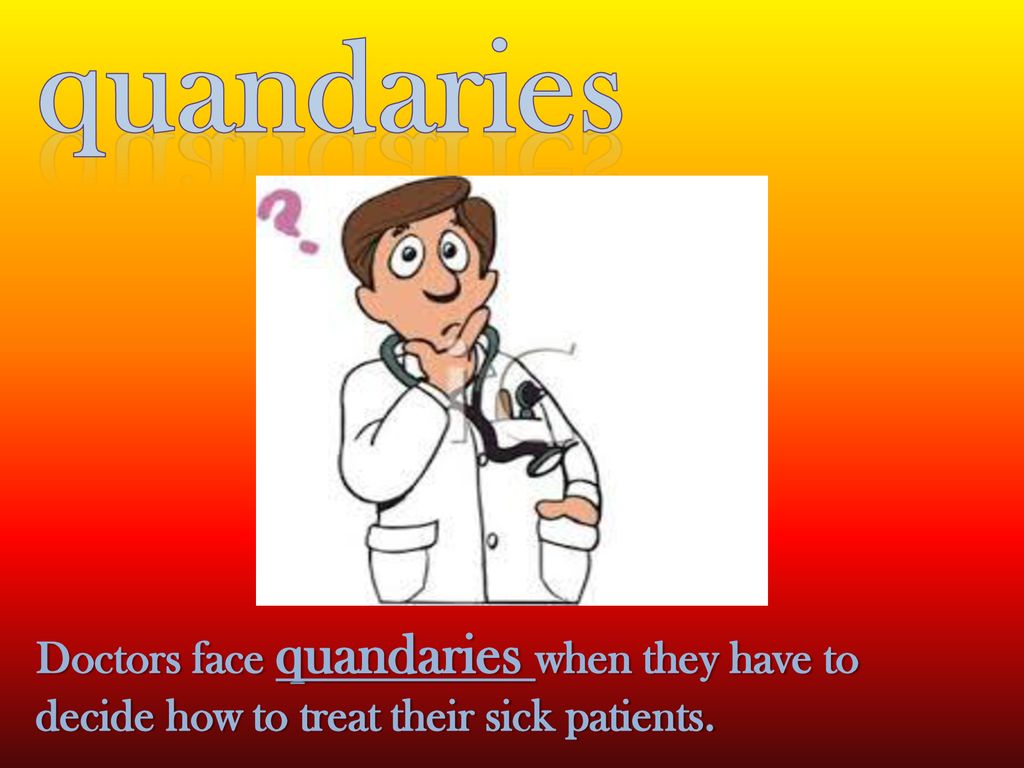 quandaries Doctors face quandaries when they have to decide how to treat their sick patients.