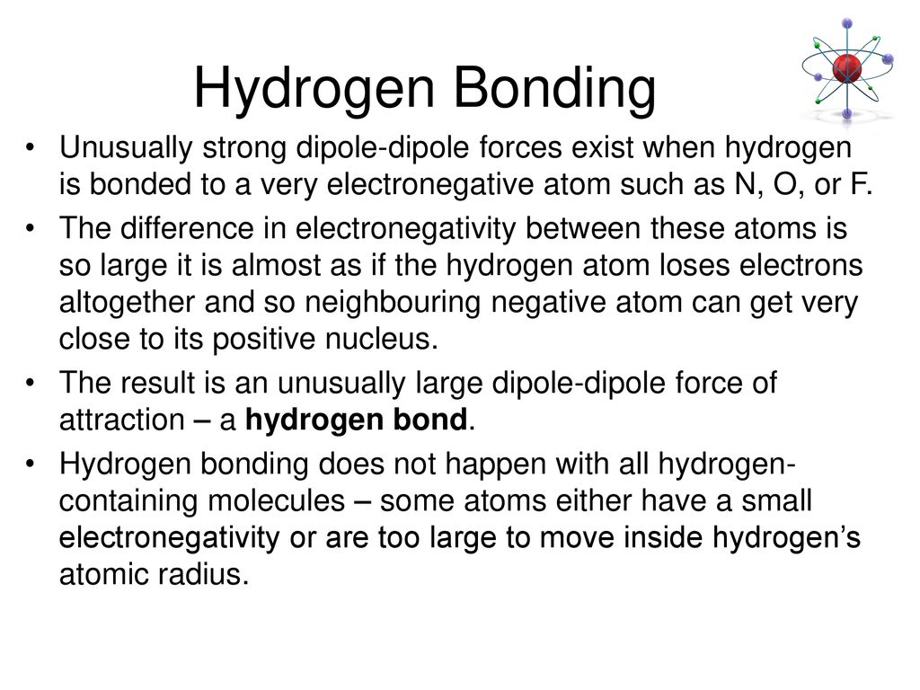 Hydrogen Bonding Unusually strong dipole-dipole forces exist when hydrogen is bonded to a very electronegative atom such as N, O, or F.