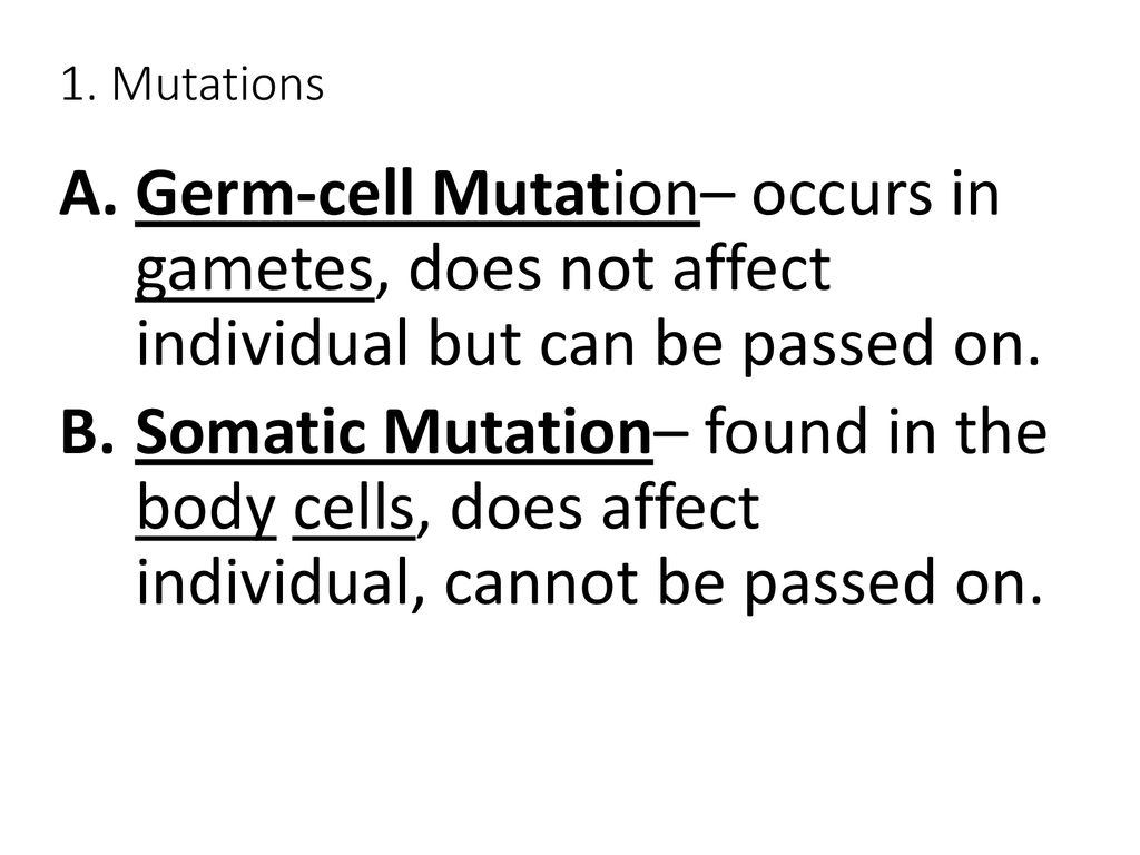 1. Mutations Germ-cell Mutation– occurs in gametes, does not affect individual but can be passed on.