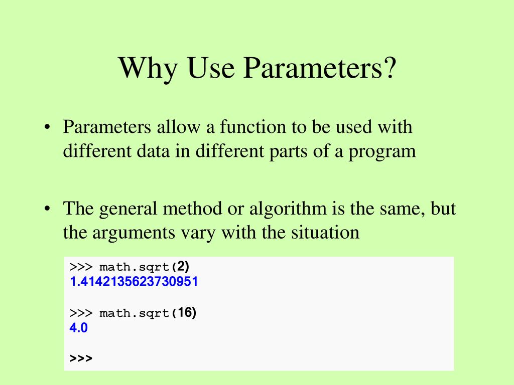 Why Use Parameters Parameters allow a function to be used with different data in different parts of a program.