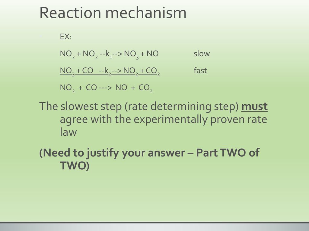 Reaction mechanism EX: NO2 + NO2 --k1--> NO3 + NO slow. NO3 + CO --k2--> NO2 + CO2 fast. NO2 + CO ---> NO + CO2.