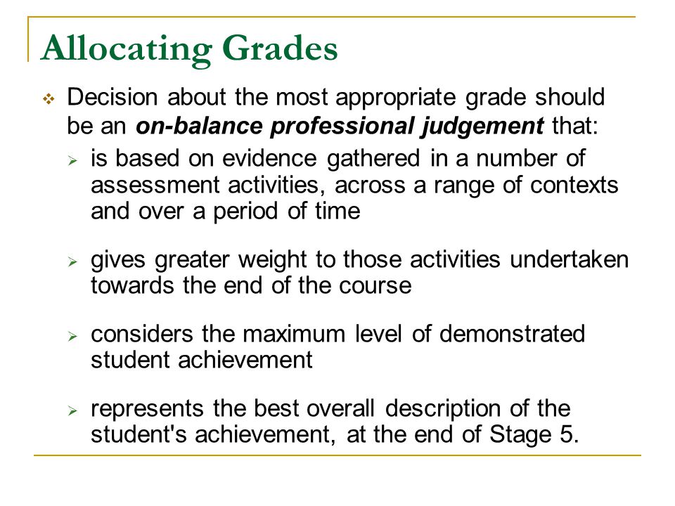 Allocating Grades Decision about the most appropriate grade should be an on-balance professional judgement that: