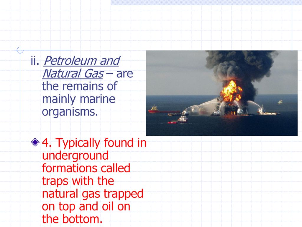 ii. Petroleum and Natural Gas – are the remains of mainly marine organisms.