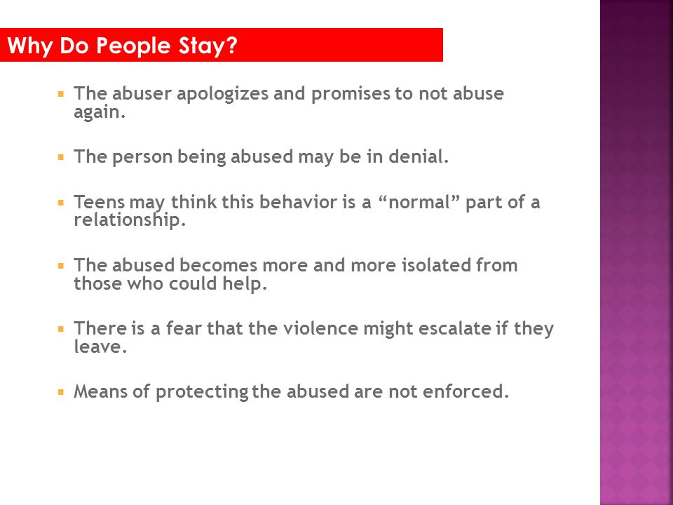 Why Do People Stay The abuser apologizes and promises to not abuse again. The person being abused may be in denial.