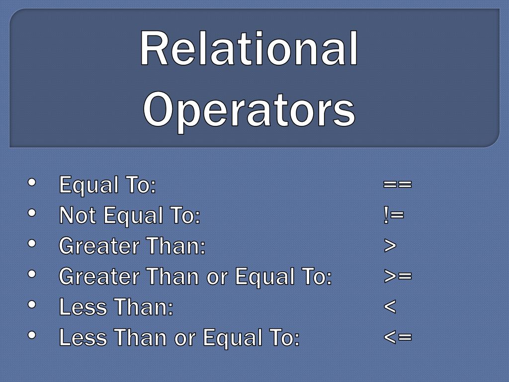 Relational Operators Equal To: == Not Equal To: != Greater Than: >
