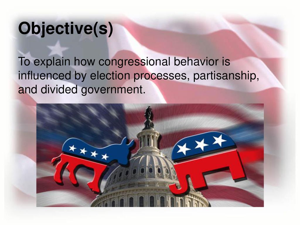 Objective(s) To explain how congressional behavior is influenced by election processes, partisanship, and divided government.