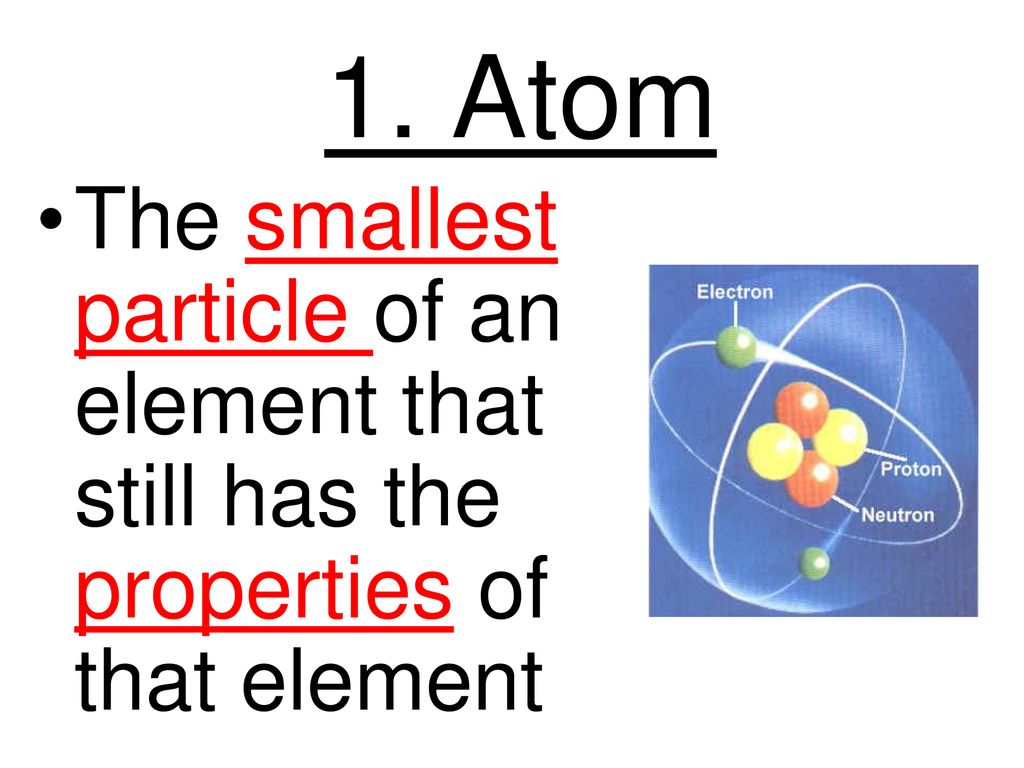 1 atom the smallest particle of an element that still has the