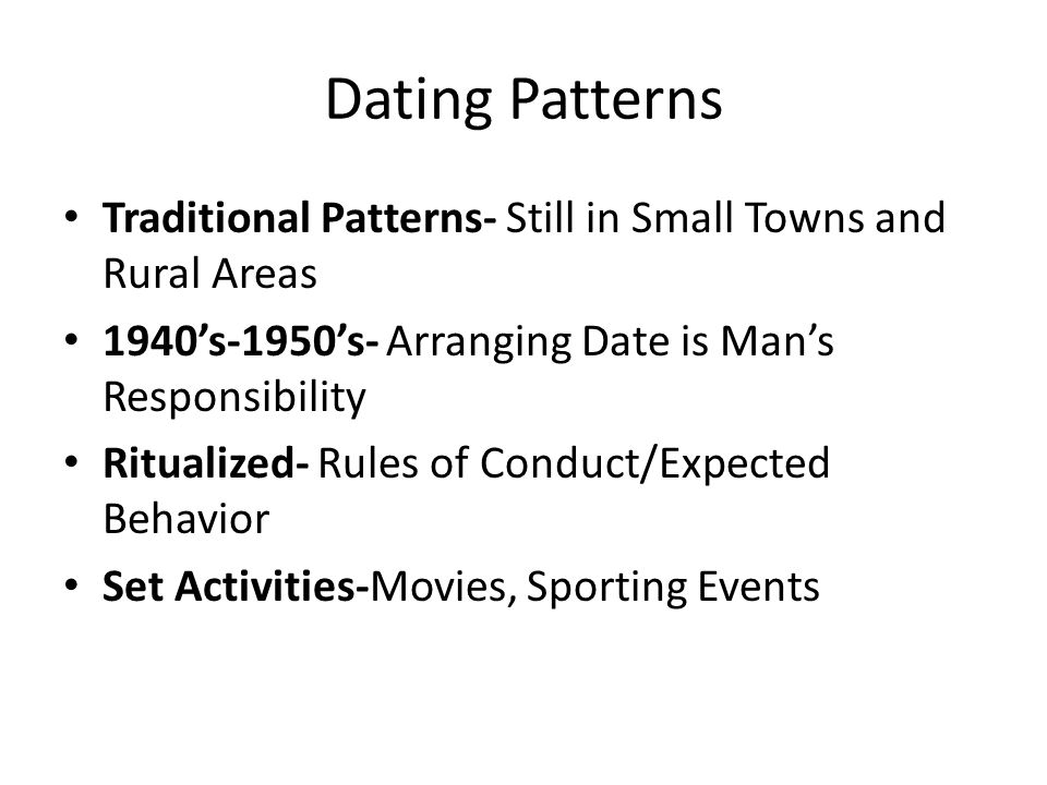 Dating Patterns Traditional Patterns- Still in Small Towns and Rural Areas. 1940’s-1950’s- Arranging Date is Man’s Responsibility.