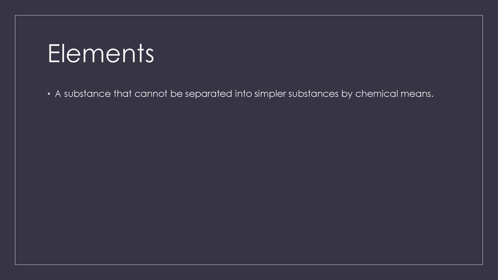 Elements A substance that cannot be separated into simpler substances by chemical means.