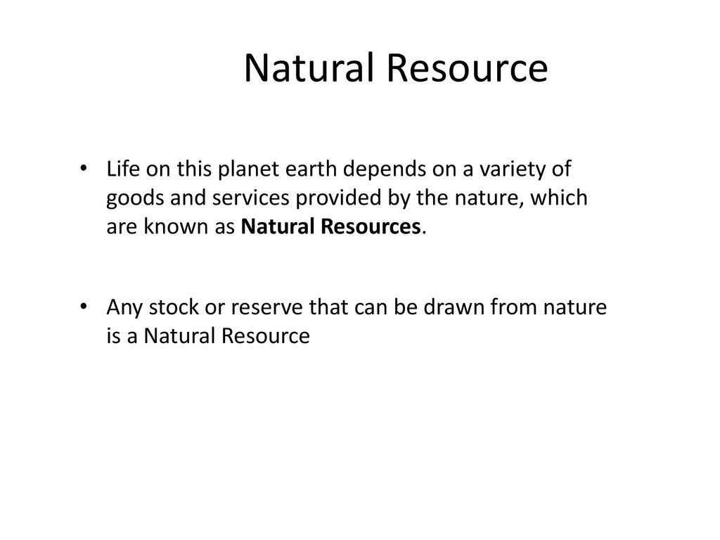 Natural Resource Life on this planet earth depends on a variety of goods and services provided by the nature, which are known as Natural Resources.