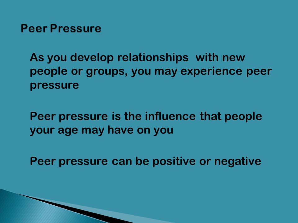 Peer Pressure As you develop relationships with new people or groups, you may experience peer pressure.