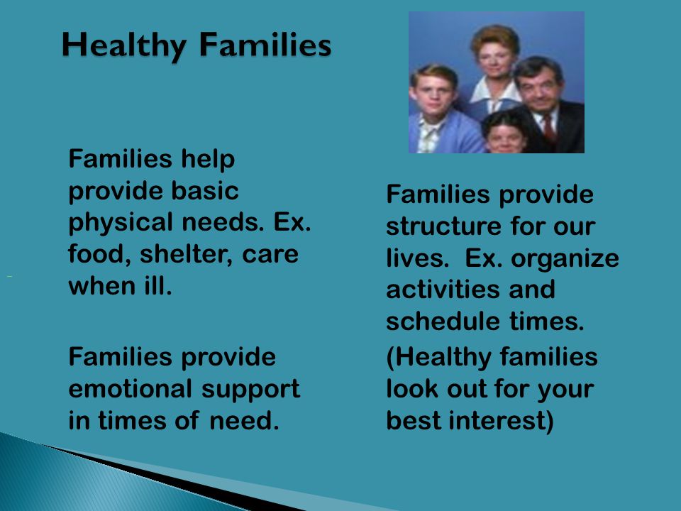 Healthy Families Families help provide basic physical needs. Ex. food, shelter, care when ill.