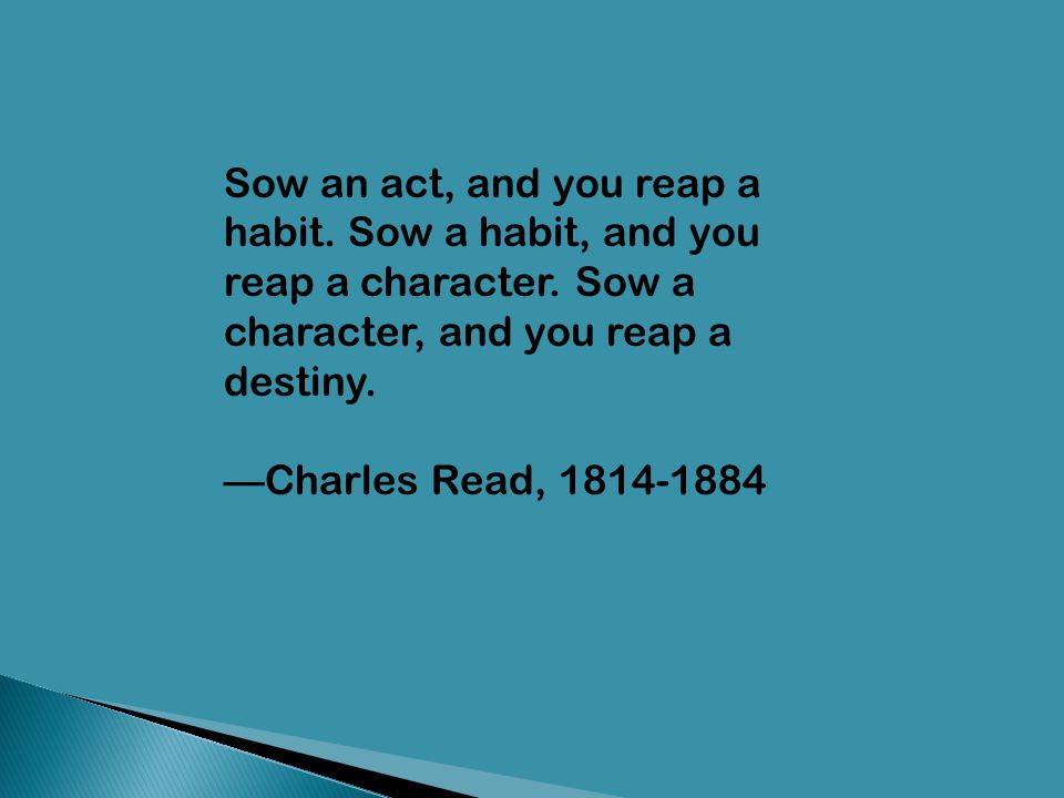 Sow an act, and you reap a habit. Sow a habit, and you reap a character. Sow a character, and you reap a destiny.