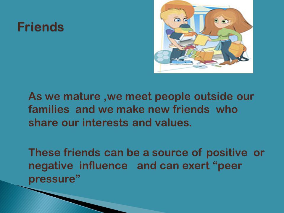 Friends As we mature ,we meet people outside our families and we make new friends who share our interests and values.