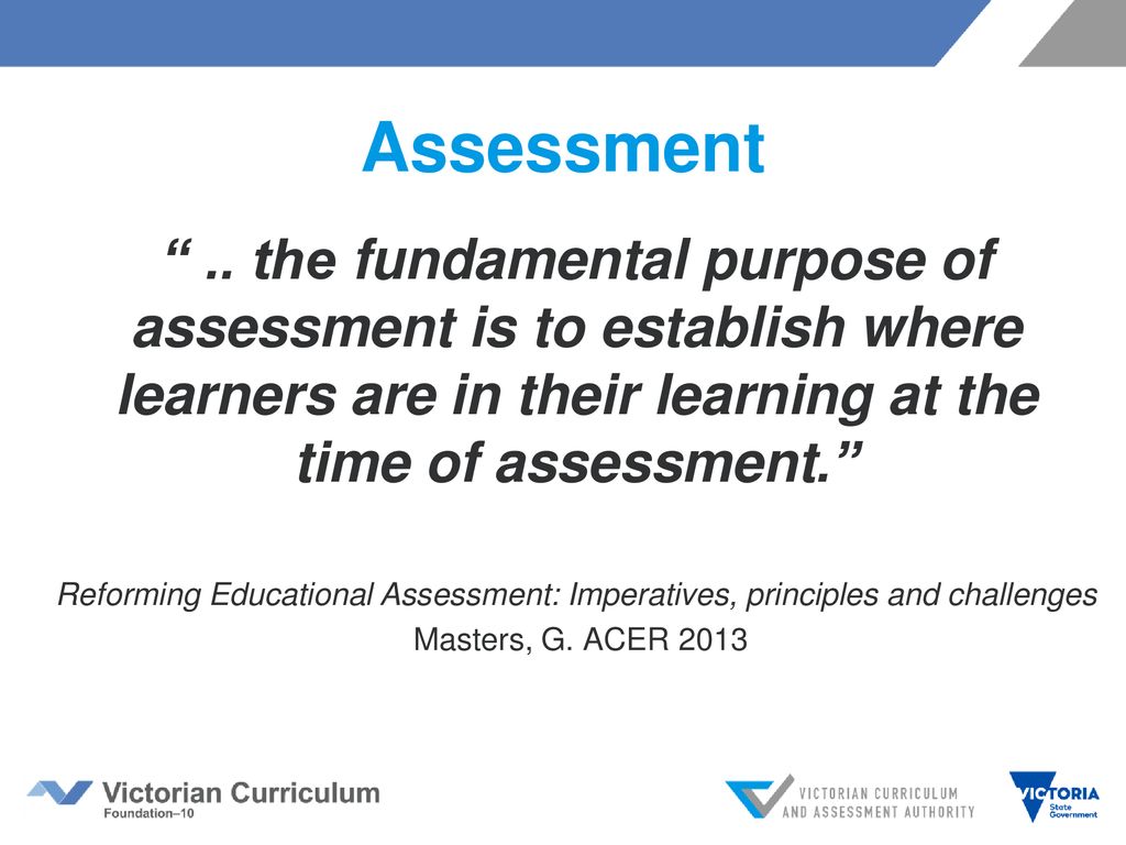 Assessment .. the fundamental purpose of assessment is to establish where learners are in their learning at the time of assessment.