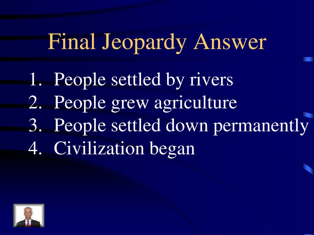 Final Jeopardy Answer People settled by rivers People grew agriculture