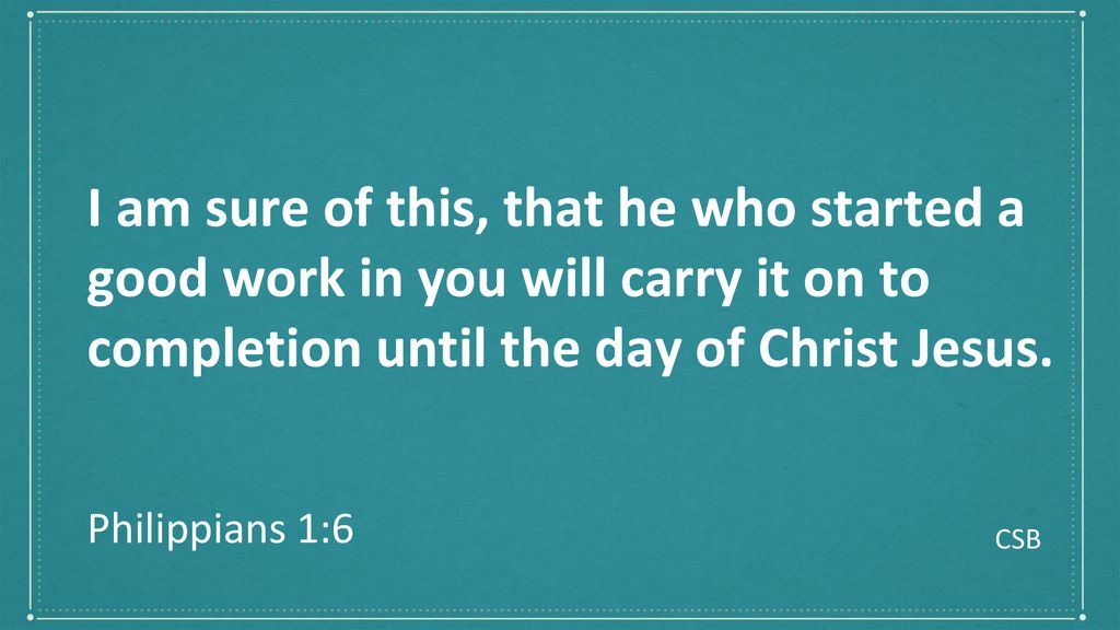 I am sure of this, that he who started a good work in you will carry it on to completion until the day of Christ Jesus.