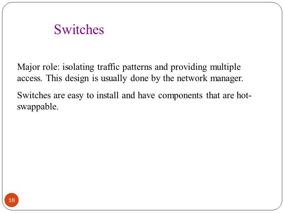 Switches Major role: isolating traffic patterns and providing multiple access. This design is usually done by the network manager.