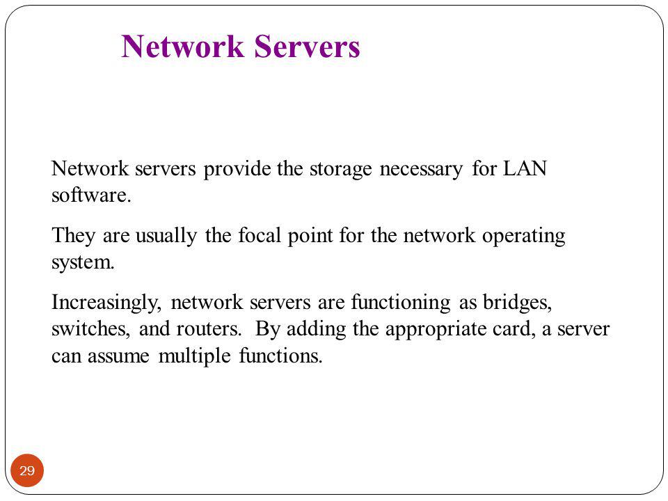 Network Servers Network servers provide the storage necessary for LAN software. They are usually the focal point for the network operating system.