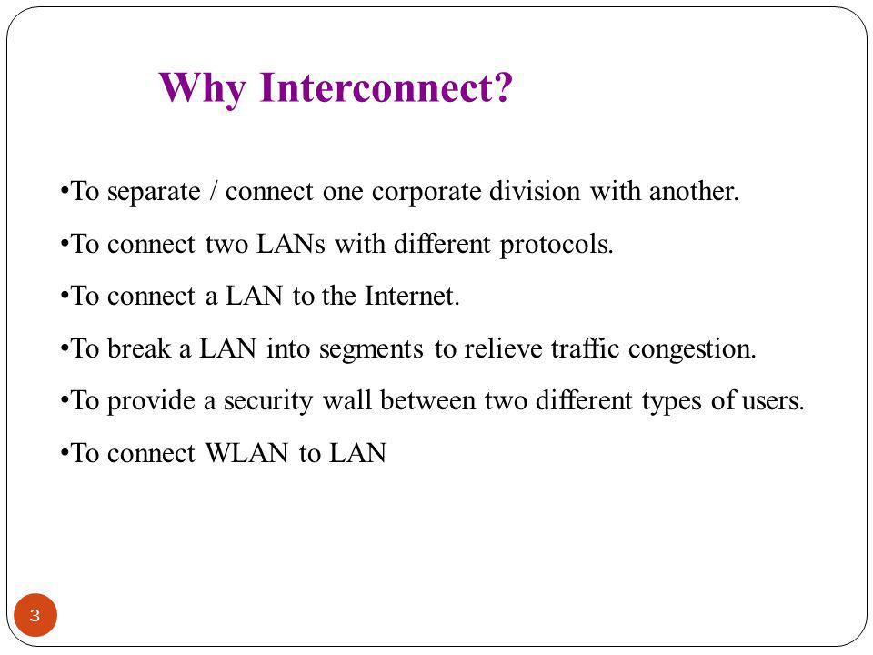 Why Interconnect To separate / connect one corporate division with another. To connect two LANs with different protocols.