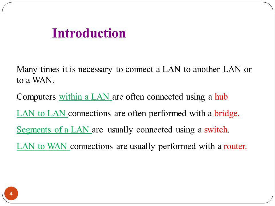 Introduction Many times it is necessary to connect a LAN to another LAN or to a WAN. Computers within a LAN are often connected using a hub.