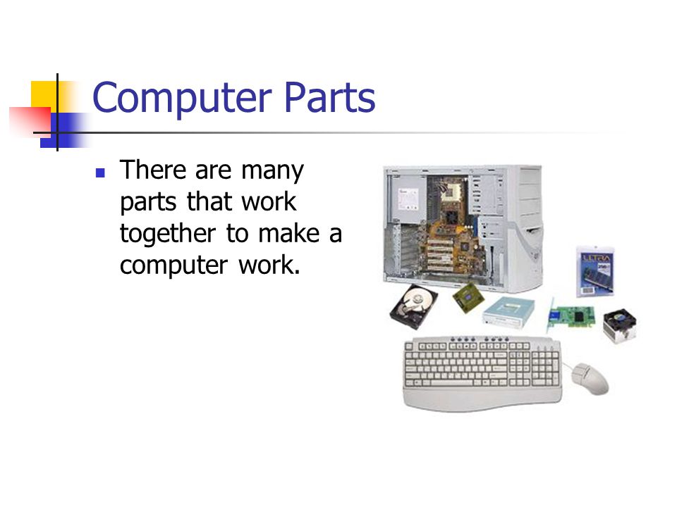Computer Parts There are many parts that work together to make a computer work.