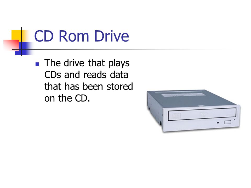 CD Rom Drive The drive that plays CDs and reads data that has been stored on the CD.