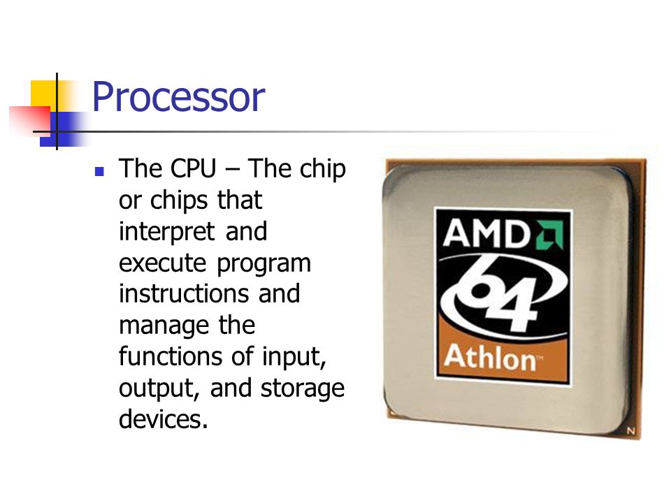 Processor The CPU – The chip or chips that interpret and execute program instructions and manage the functions of input, output, and storage devices.