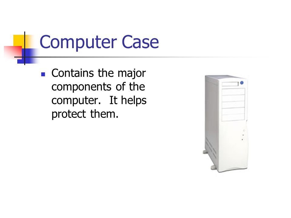 Computer Case Contains the major components of the computer. It helps protect them.