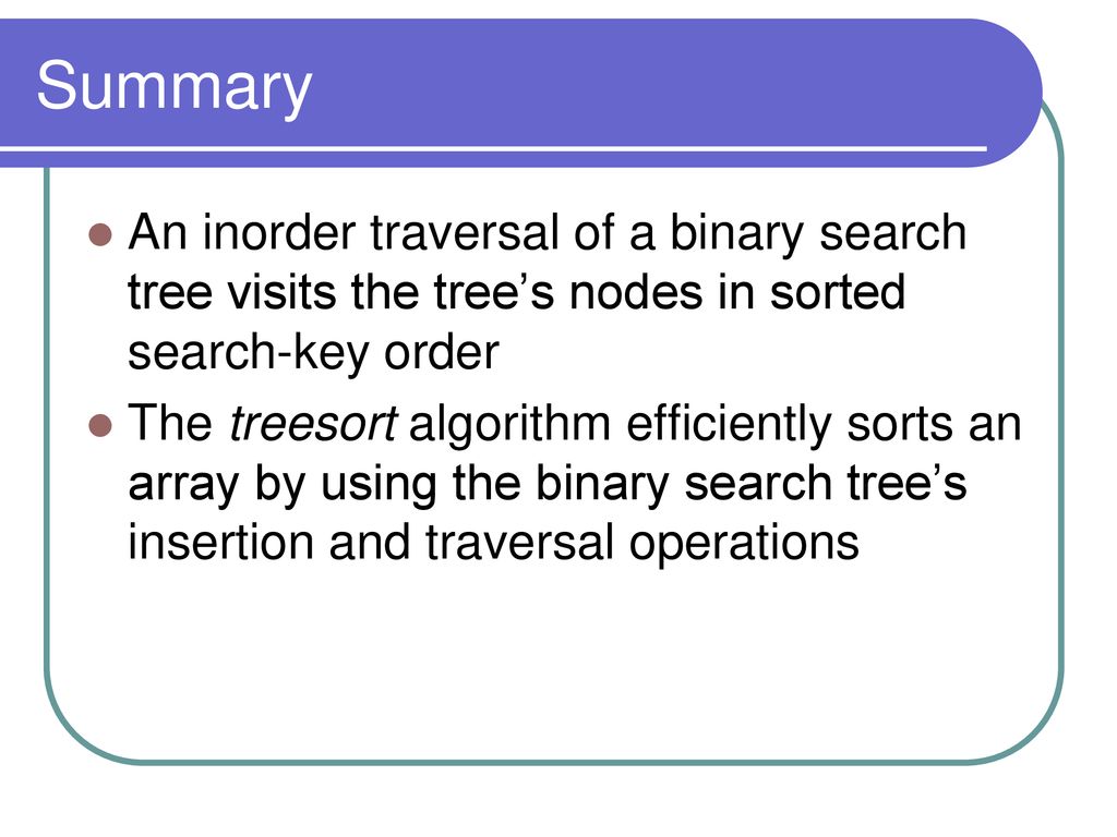Summary An inorder traversal of a binary search tree visits the tree’s nodes in sorted search-key order.