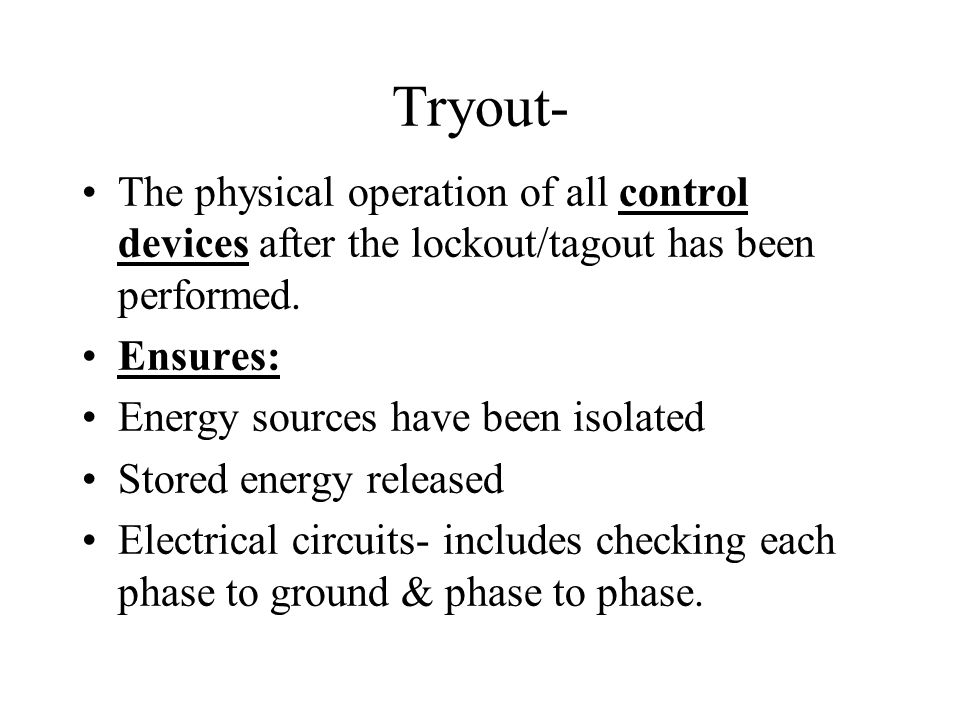 Tryout- The physical operation of all control devices after the lockout/tagout has been performed. Ensures: