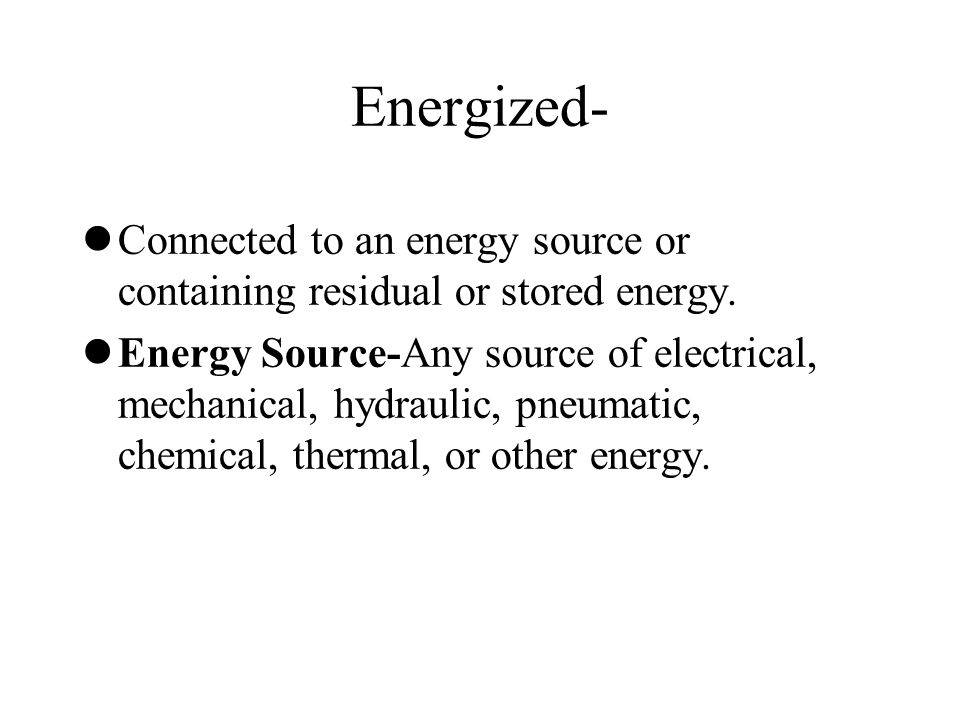 Energized- Connected to an energy source or containing residual or stored energy.