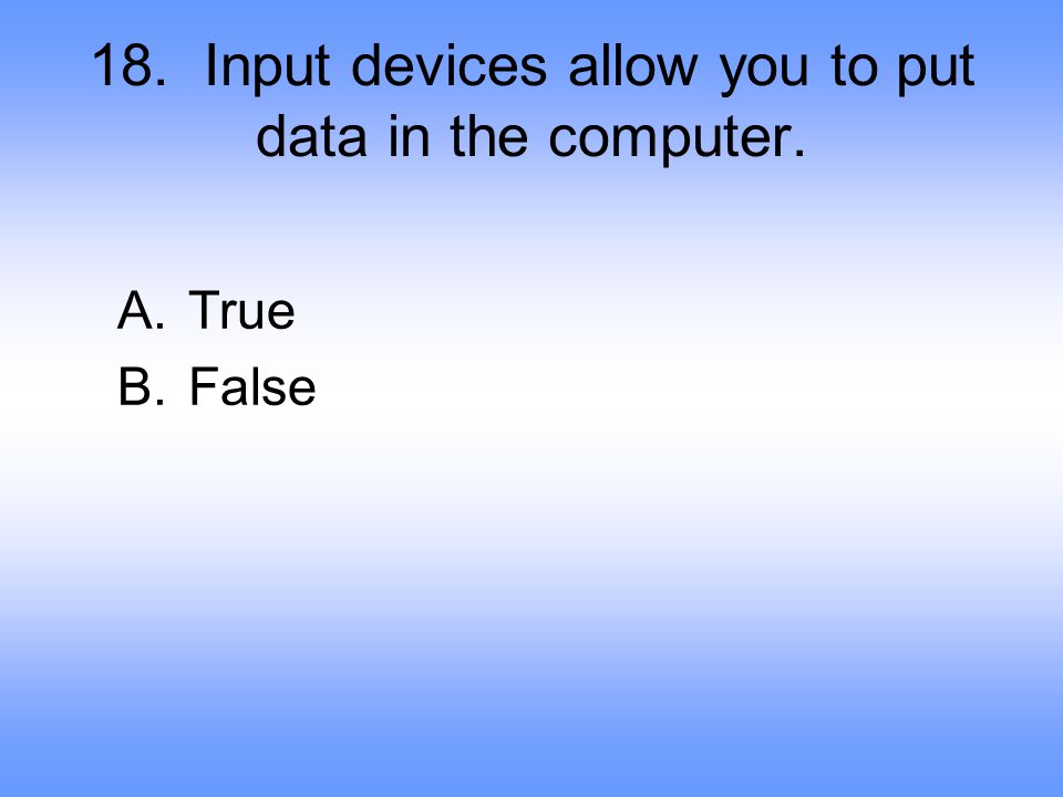 18. Input devices allow you to put data in the computer.