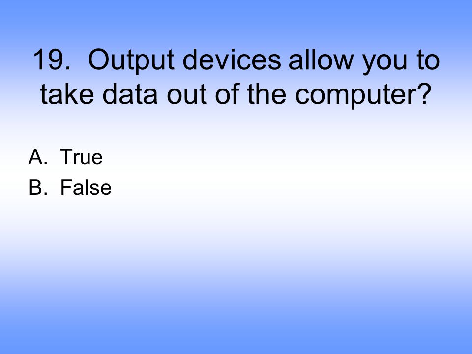 19. Output devices allow you to take data out of the computer