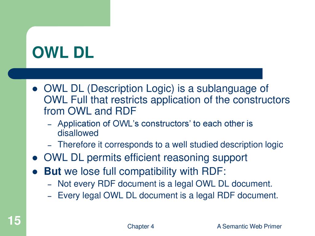 OWL DL OWL DL (Description Logic) is a sublanguage of OWL Full that restricts application of the constructors from OWL and RDF.