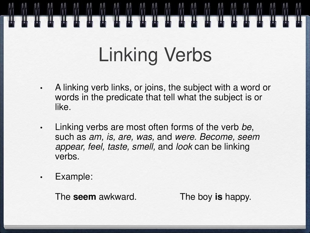 Linking Verbs A linking verb links, or joins, the subject with a word or words in the predicate that tell what the subject is or like.
