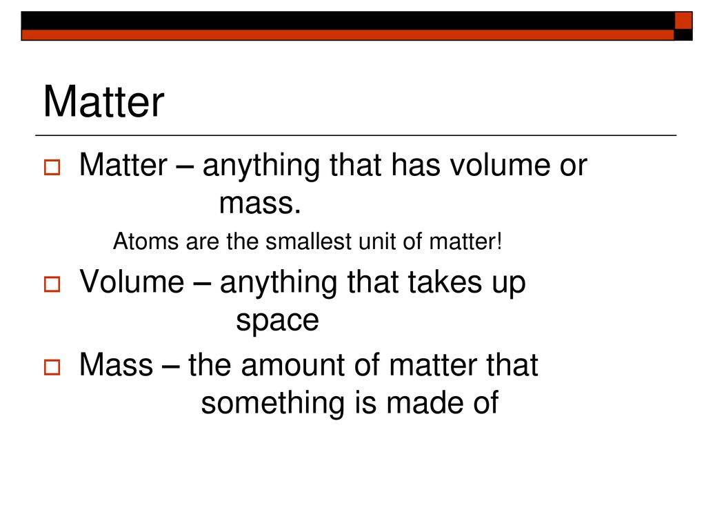 Matter Matter – anything that has volume or mass.