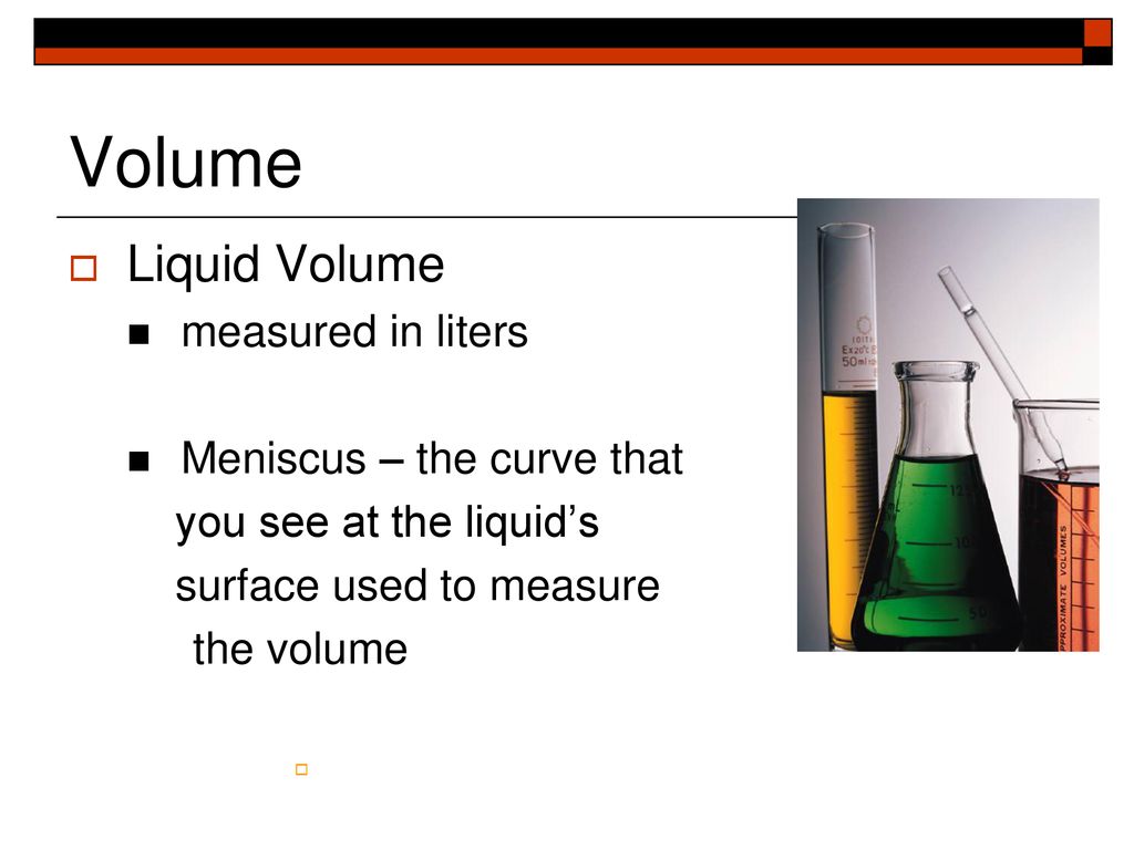 Volume Liquid Volume measured in liters Meniscus – the curve that