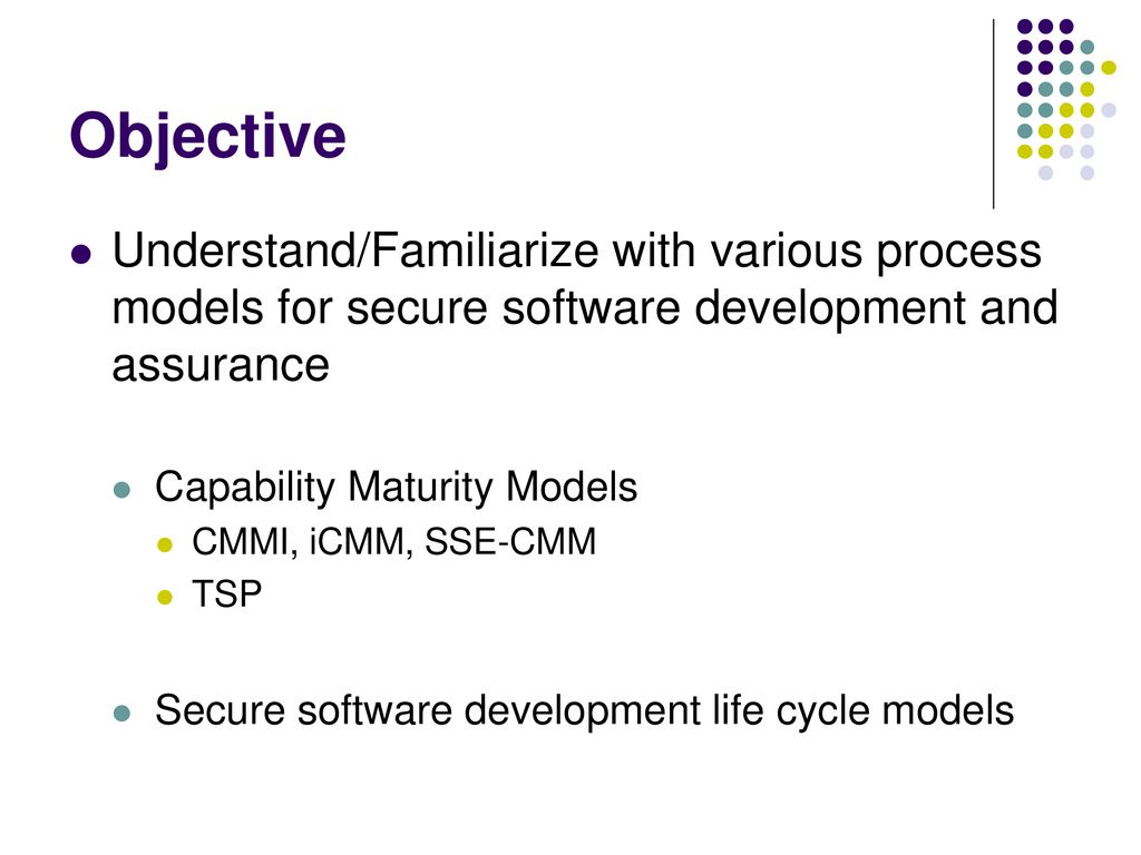 Objective Understand/Familiarize with various process models for secure software development and assurance.