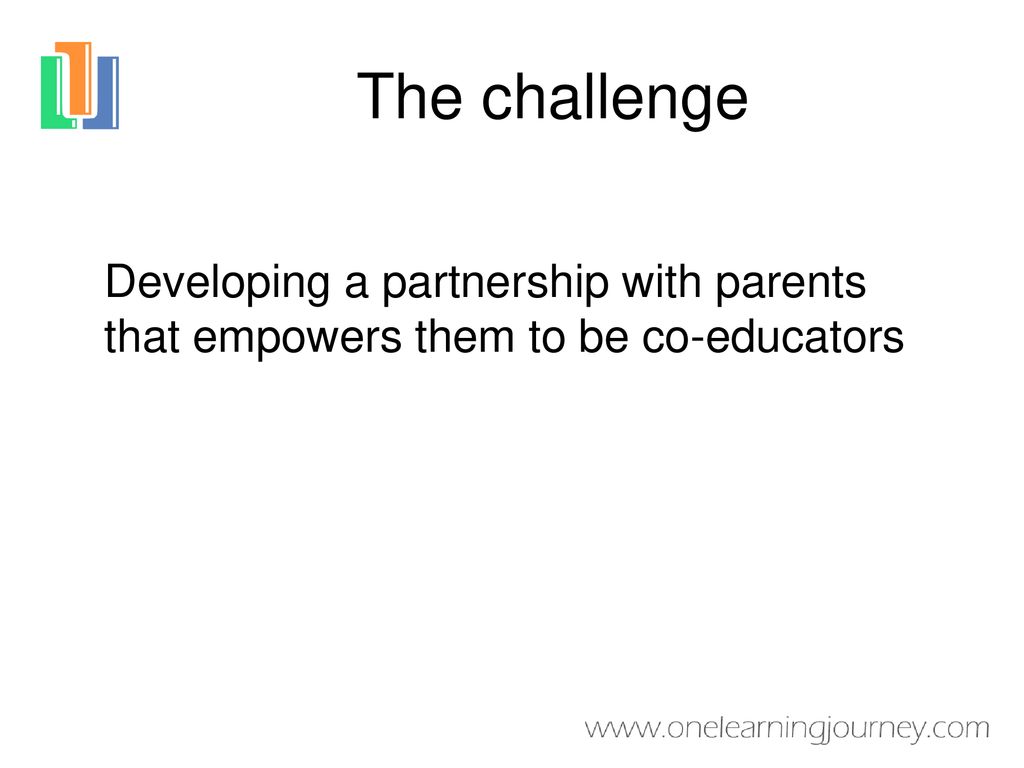 The challenge Developing a partnership with parents that empowers them to be co-educators
